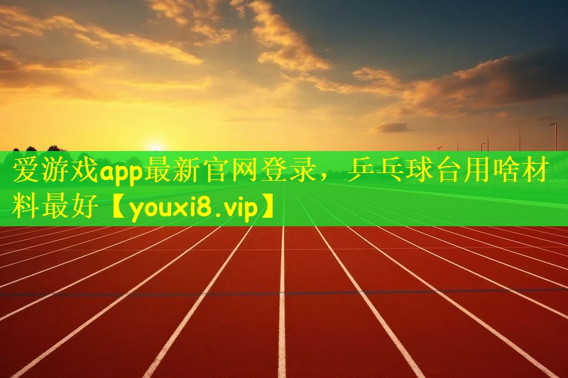 爱游戏app最新官网登录，乒乓球台用啥材料最好
