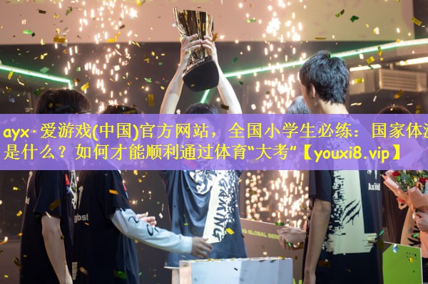 ayx·爱游戏(中国)官方网站，全国小学生必练：国家体测是什么？如何才能顺利通过体育“大考”