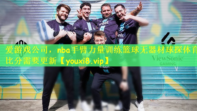 爱游戏公司，nba手臂力量训练篮球无器材球探体育比分需要更新