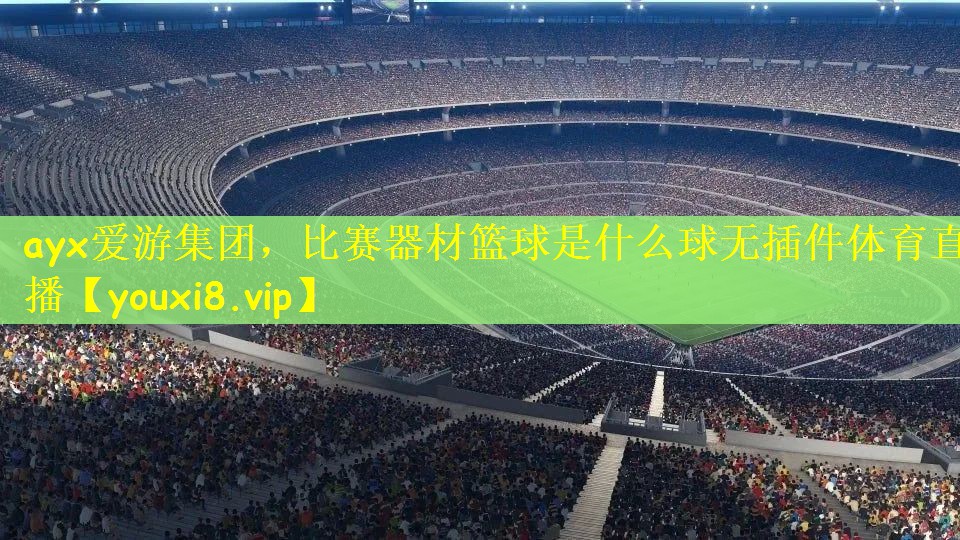 ayx爱游集团，比赛器材篮球是什么球无插件体育直播
