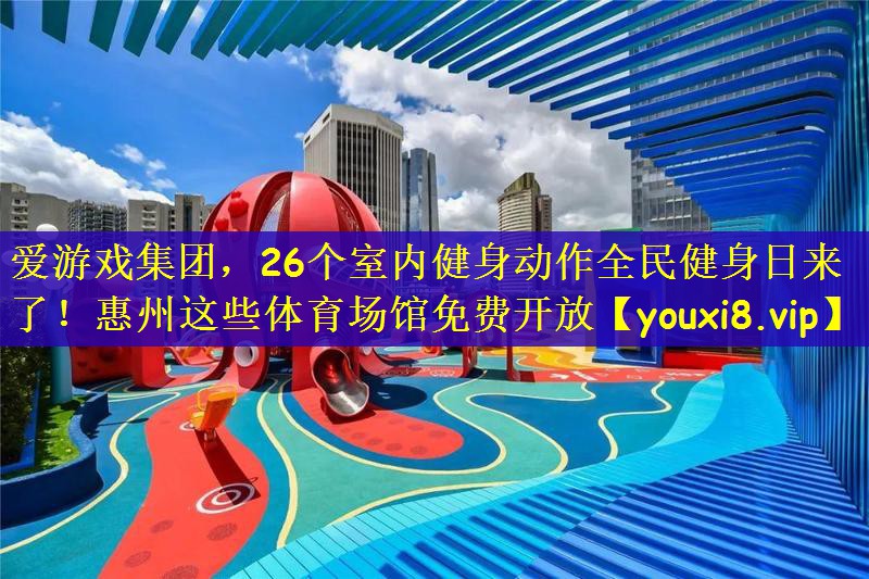 爱游戏集团，26个室内健身动作全民健身日来了！惠州这些体育场馆免费开放