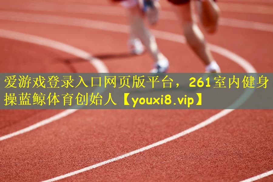 爱游戏登录入口网页版平台，261室内健身操蓝鲸体育创始人