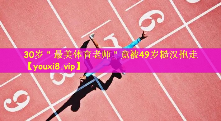 30岁＂最美体育老师＂竟被49岁糙汉抱走