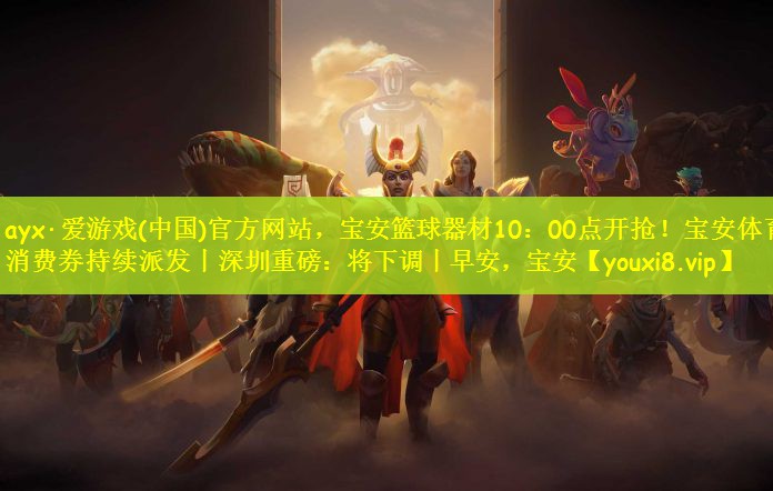 ayx·爱游戏(中国)官方网站，宝安篮球器材10：00点开抢！宝安体育消费券持续派发丨深圳重磅：将下调丨早安，宝安