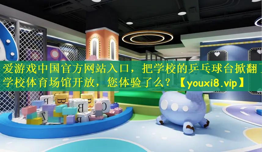 爱游戏中国官方网站入口，把学校的乒乓球台掀翻了学校体育场馆开放，您体验了么？