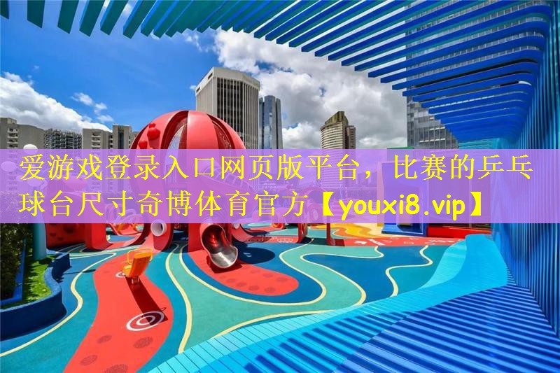 爱游戏登录入口网页版平台，比赛的乒乓球台尺寸奇博体育官方