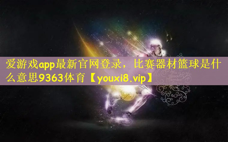 爱游戏app最新官网登录，比赛器材篮球是什么意思9363体育
