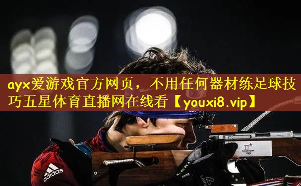 ayx爱游戏官方网页，不用任何器材练足球技巧五星体育直播网在线看