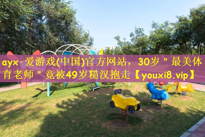 ayx·爱游戏(中国)官方网站，30岁＂最美体育老师＂竟被49岁糙汉抱走