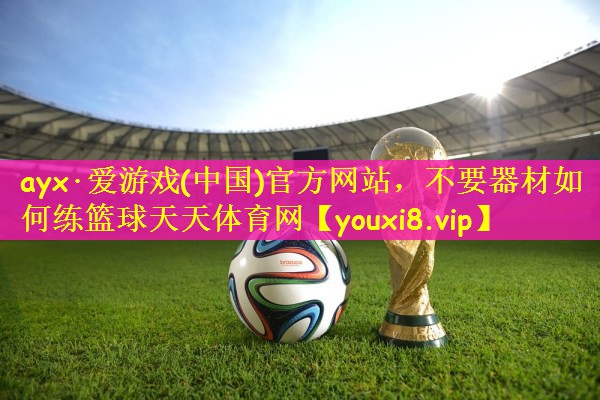 ayx·爱游戏(中国)官方网站，不要器材如何练篮球天天体育网