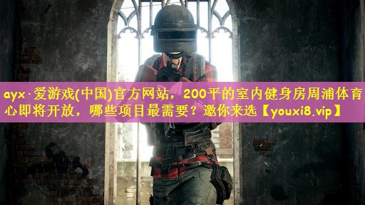ayx·爱游戏(中国)官方网站，200平的室内健身房周浦体育中心即将开放，哪些项目最需要？邀你来选