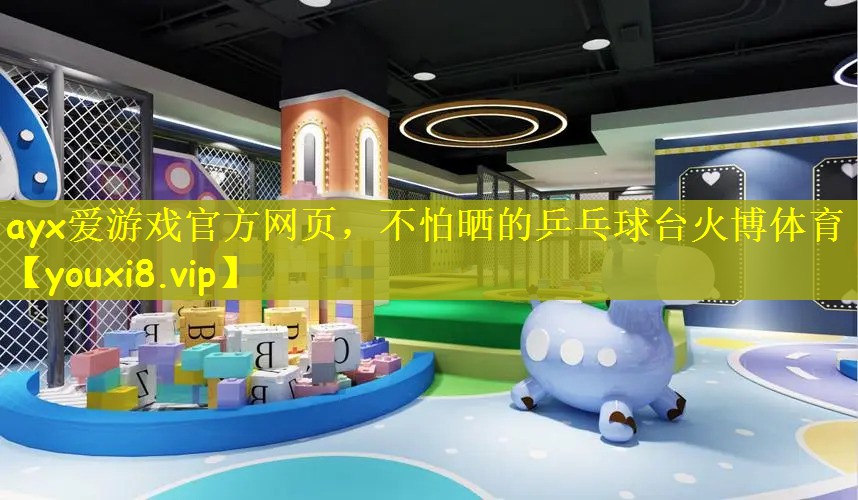 ayx爱游戏官方网页，不怕晒的乒乓球台火博体育
