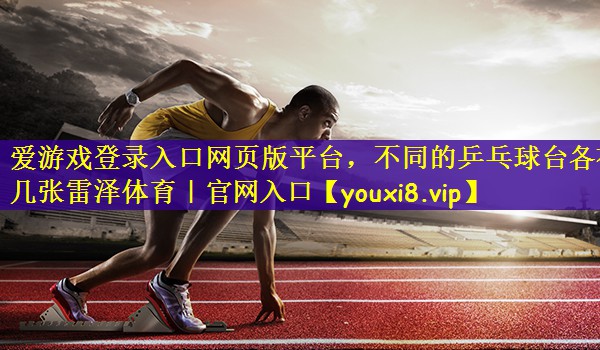 爱游戏登录入口网页版平台，不同的乒乓球台各有几张雷泽体育｜官网入口
