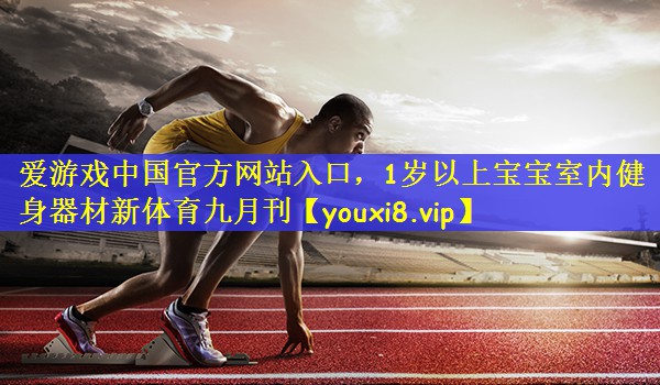 爱游戏中国官方网站入口，1岁以上宝宝室内健身器材新体育九月刊
