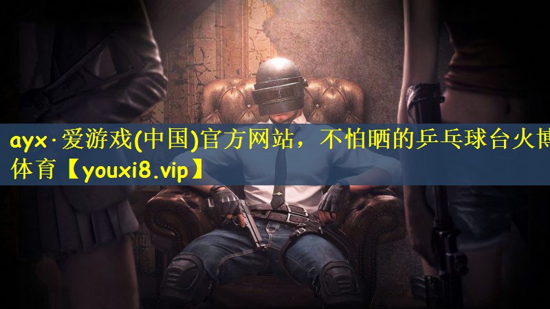 ayx·爱游戏(中国)官方网站，不怕晒的乒乓球台火博体育