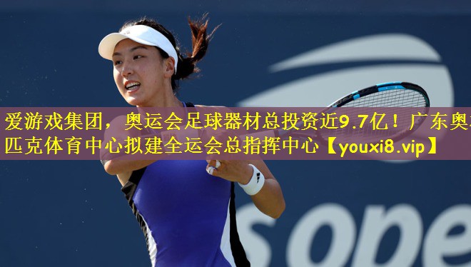 爱游戏集团，奥运会足球器材总投资近9.7亿！广东奥林匹克体育中心拟建全运会总指挥中心