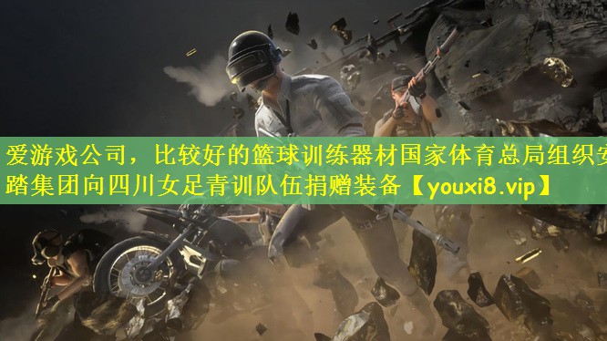 爱游戏公司，比较好的篮球训练器材国家体育总局组织安踏集团向四川女足青训队伍捐赠装备