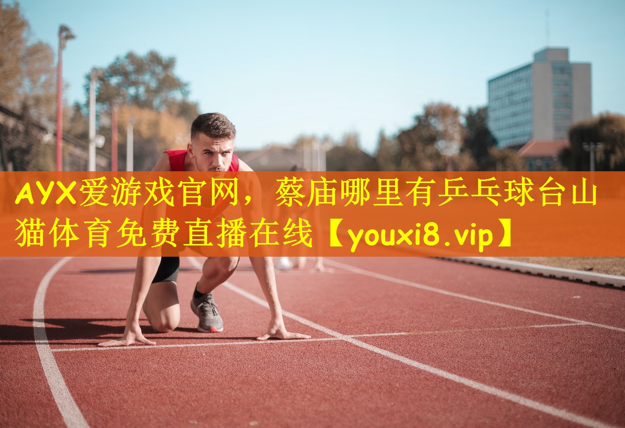 AYX爱游戏官网，蔡庙哪里有乒乓球台山猫体育免费直播在线