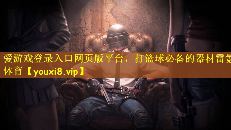 爱游戏登录入口网页版平台，打篮球必备的器材雷氪体育