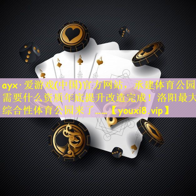 ayx·爱游戏(中国)官方网站，承建体育公园需要什么资质年底提升改造完成！洛阳最大综合性体育公园来了……