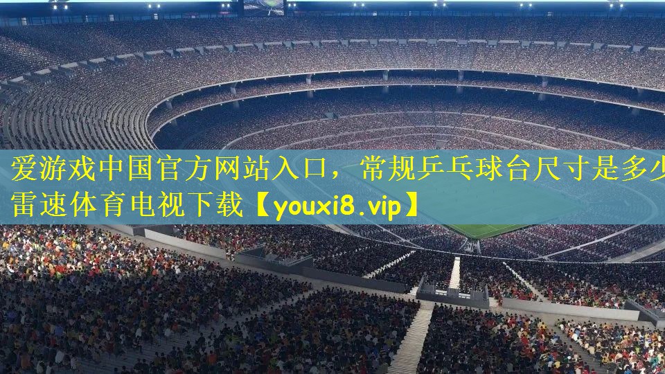 爱游戏中国官方网站入口，常规乒乓球台尺寸是多少雷速体育电视下载