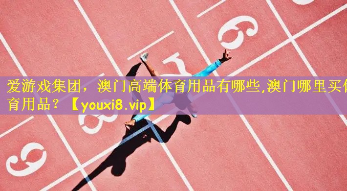 爱游戏集团，澳门高端体育用品有哪些,澳门哪里买体育用品？