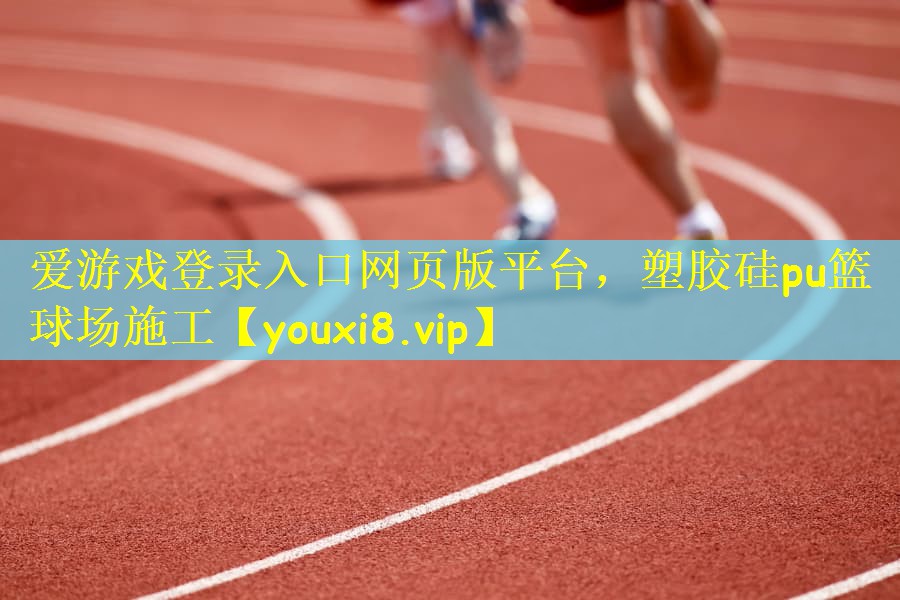 爱游戏登录入口网页版平台，塑胶硅pu篮球场施工