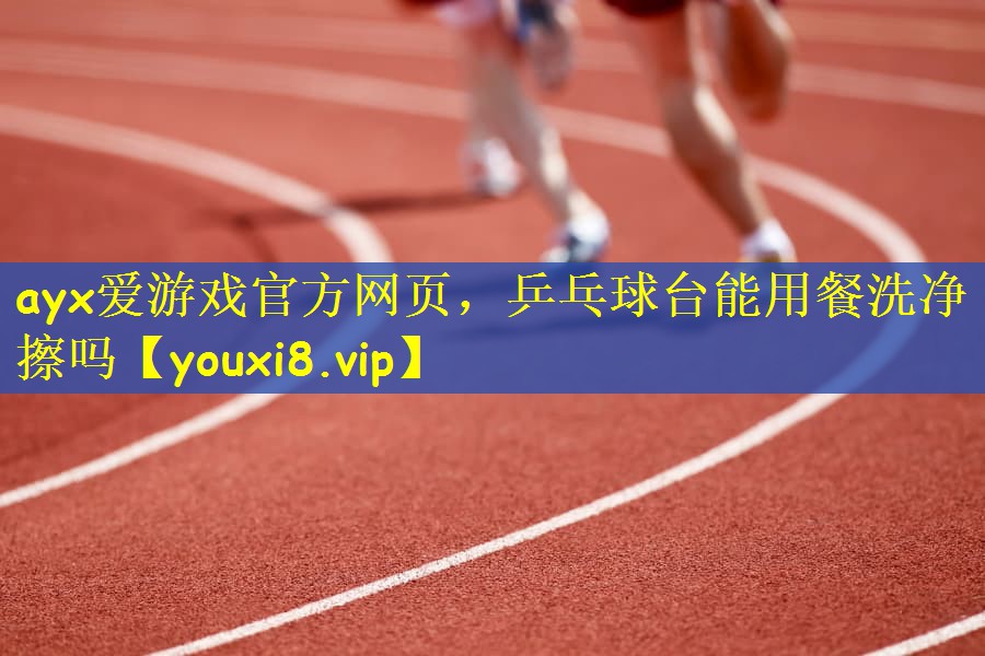 ayx爱游戏官方网页，乒乓球台能用餐洗净擦吗