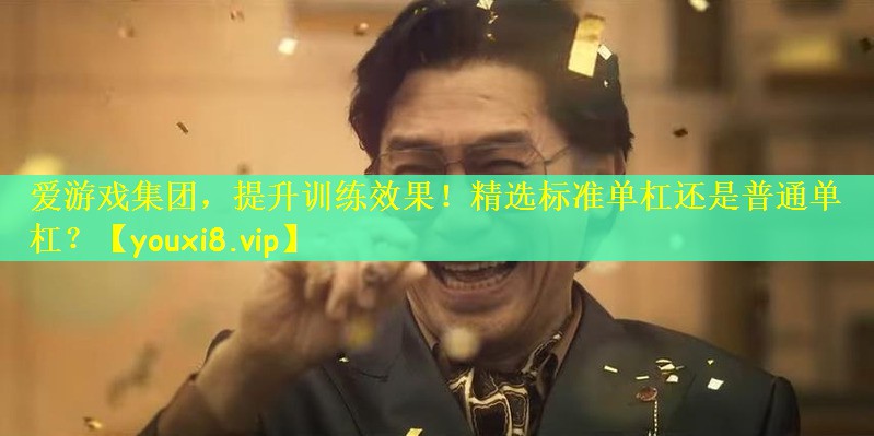爱游戏集团，提升训练效果！精选标准单杠还是普通单杠？