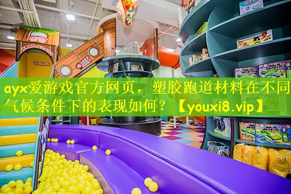 ayx爱游戏官方网页，塑胶跑道材料在不同气候条件下的表现如何？